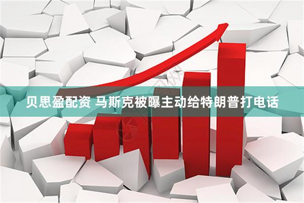 贝思盈配资 马斯克被曝主动给特朗普打电话