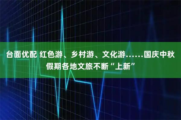 台面优配 红色游、乡村游、文化游……国庆中秋假期各地文旅不断“上新”