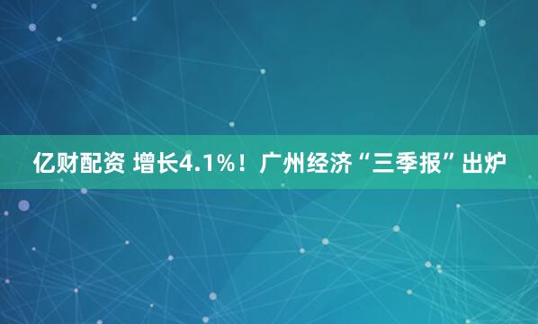 亿财配资 增长4.1%！广州经济“三季报”出炉