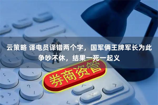 云策略 译电员译错两个字，国军俩王牌军长为此争吵不休，结果一死一起义
