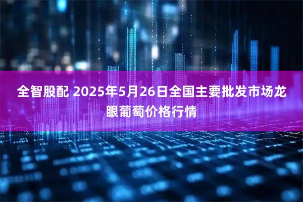 全智股配 2025年5月26日全国主要批发市场龙眼葡萄价格行情