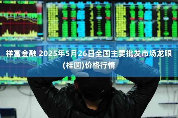 祥富金融 2025年5月26日全国主要批发市场龙眼(桂圆)价格行情