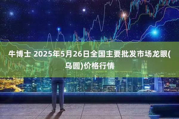牛博士 2025年5月26日全国主要批发市场龙眼(乌圆)价格行情