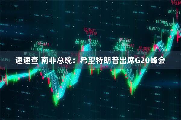 速速查 南非总统：希望特朗普出席G20峰会