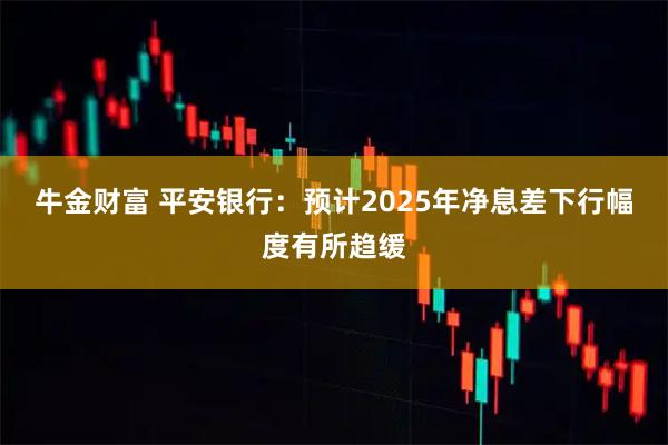 牛金财富 平安银行：预计2025年净息差下行幅度有所趋缓