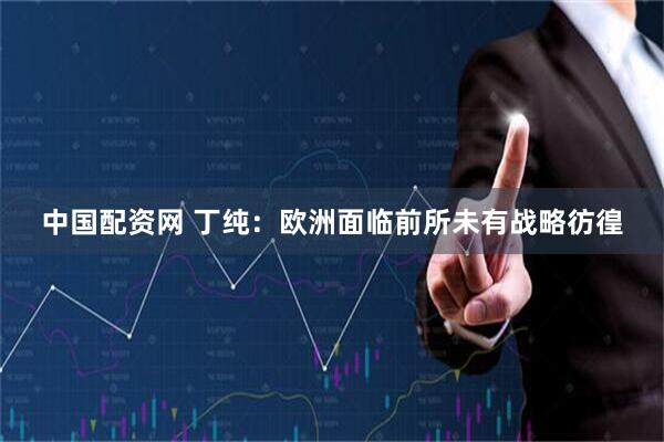 中国配资网 丁纯：欧洲面临前所未有战略彷徨