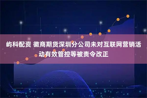 屿科配资 徽商期货深圳分公司未对互联网营销活动有效管控等被责令改正