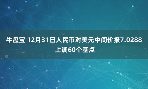 牛盘宝 12月31日人民币对美元中间价报7.0288 上调60个基点