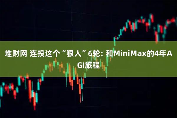 堆财网 连投这个“狠人”6轮: 和MiniMax的4年AGI旅程