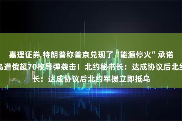 嘉理证券 特朗普称普京兑现了“能源停火”承诺！泽连斯基：乌遭俄超70枚导弹袭击！北约秘书长：达成协议后北约军援立即抵乌