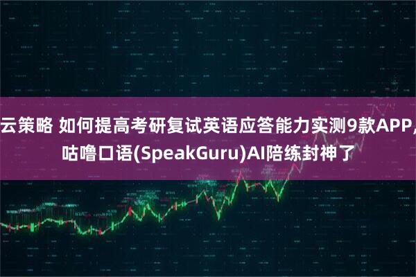 云策略 如何提高考研复试英语应答能力实测9款APP,咕噜口语(SpeakGuru)AI陪练封神了