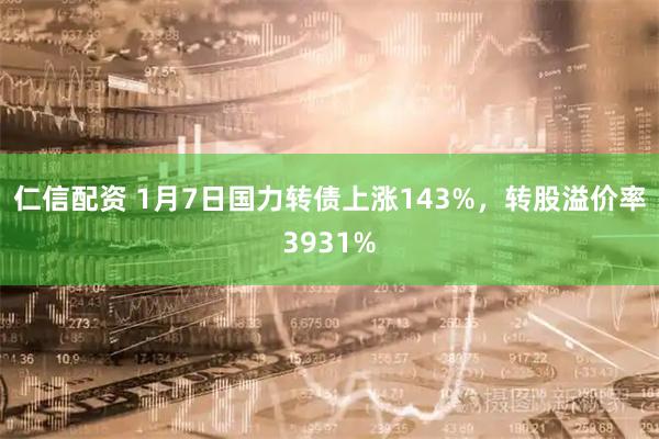 仁信配资 1月7日国力转债上涨143%，转股溢价率3931%