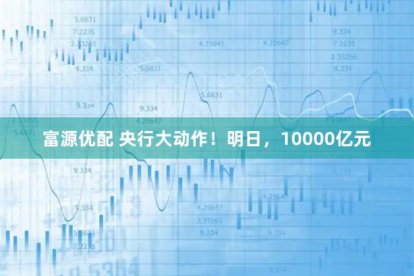 富源优配 央行大动作！明日，10000亿元