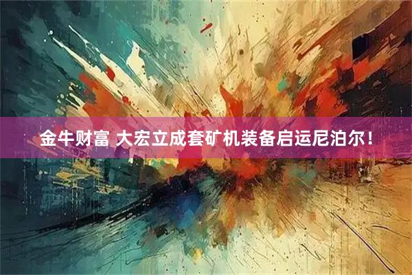 金牛财富 大宏立成套矿机装备启运尼泊尔！