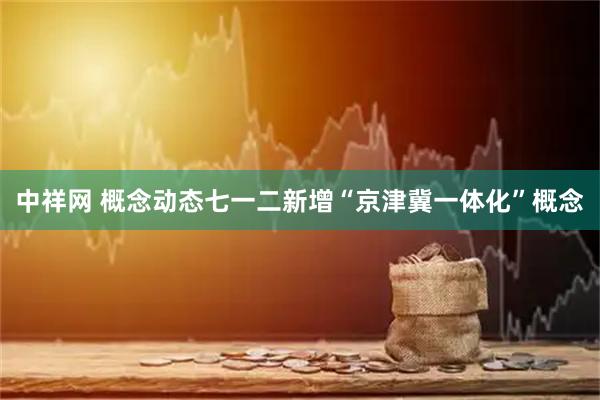 中祥网 概念动态七一二新增“京津冀一体化”概念
