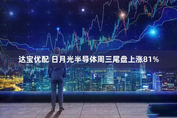 达宝优配 日月光半导体周三尾盘上涨81%