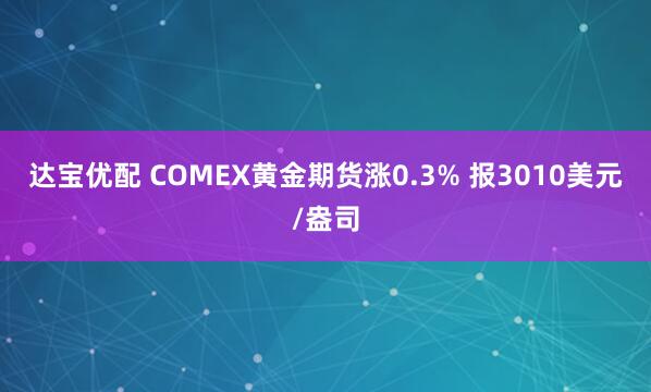 达宝优配 COMEX黄金期货涨0.3% 报3010美元/盎司