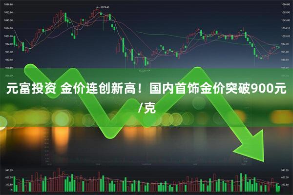 元富投资 金价连创新高！国内首饰金价突破900元/克
